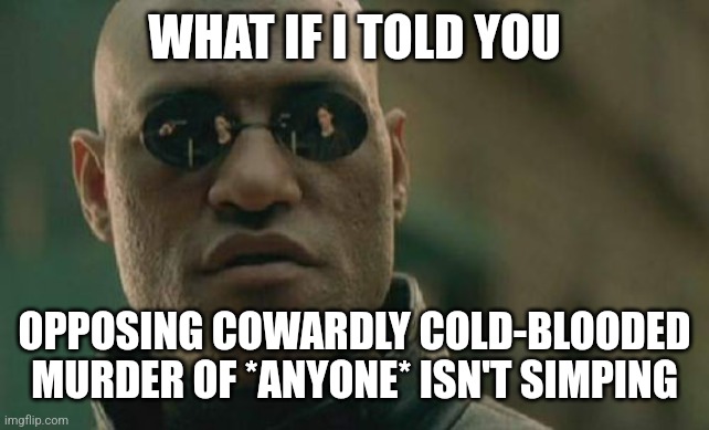 Matrix Morpheus | WHAT IF I TOLD YOU; OPPOSING COWARDLY COLD-BLOODED MURDER OF *ANYONE* ISN'T SIMPING | image tagged in memes,matrix morpheus | made w/ Imgflip meme maker