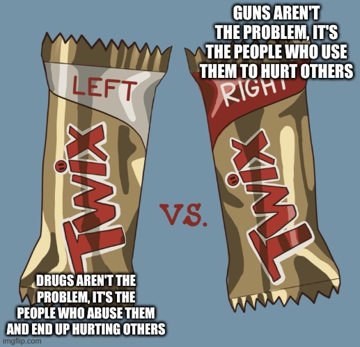 Guns vs. Drugs | GUNS AREN'T THE PROBLEM, IT'S THE PEOPLE WHO USE THEM TO HURT OTHERS; DRUGS AREN'T THE PROBLEM, IT'S THE PEOPLE WHO ABUSE THEM AND END UP HURTING OTHERS | image tagged in twix left vs right,democrats,republicans | made w/ Imgflip meme maker