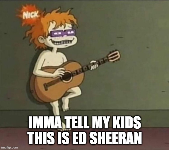 Hey, It's Ed | IMMA TELL MY KIDS THIS IS ED SHEERAN | image tagged in ed sheeran | made w/ Imgflip meme maker