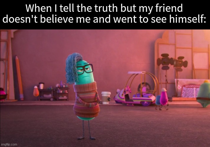 Waiting for the apology | When I tell the truth but my friend doesn't believe me and went to see himself: | image tagged in memes,funny,friendship,pixar,inside out | made w/ Imgflip meme maker