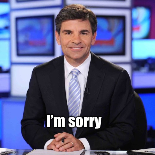 15 million worth | I’m sorry | image tagged in george stephanopoulos,politics lol | made w/ Imgflip meme maker