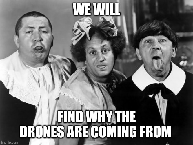 The Three Stooges | WE WILL; FIND WHY THE DRONES ARE COMING FROM | image tagged in the three stooges | made w/ Imgflip meme maker