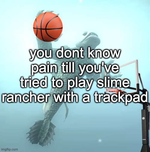 by the nine im tweakin | you dont know pain till you've tried to play slime rancher with a trackpad | image tagged in sea monster ballin' | made w/ Imgflip meme maker