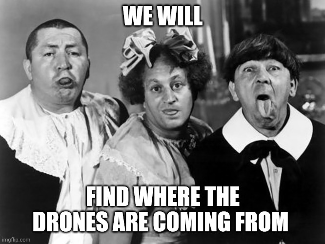 The Three Stooges | WE WILL; FIND WHERE THE DRONES ARE COMING FROM | image tagged in the three stooges | made w/ Imgflip meme maker