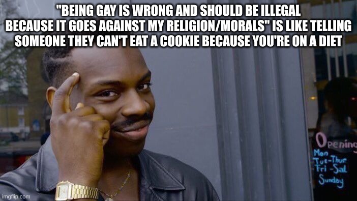 It's not hurting you | "BEING GAY IS WRONG AND SHOULD BE ILLEGAL BECAUSE IT GOES AGAINST MY RELIGION/MORALS" IS LIKE TELLING SOMEONE THEY CAN'T EAT A COOKIE BECAUSE YOU'RE ON A DIET | image tagged in memes,roll safe think about it,gay,religion,lgbtq | made w/ Imgflip meme maker