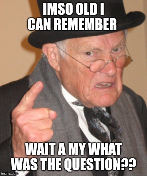 Back In My Day | IMSO OLD I CAN REMEMBER; WAIT A MY WHAT WAS THE QUESTION?? | image tagged in memes,back in my day | made w/ Imgflip meme maker