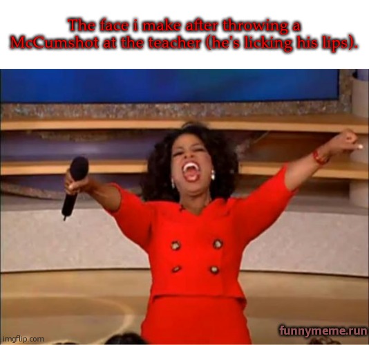 Oprah You Get A | The face i make after throwing a McCumshot at the teacher (he's licking his lips). funnymeme.run | image tagged in memes,oprah you get a | made w/ Imgflip meme maker