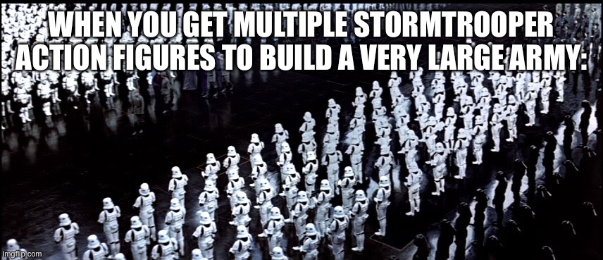 I’ve done this of course (and I don’t blame anyone else who’s done this as well) :) | WHEN YOU GET MULTIPLE STORMTROOPER ACTION FIGURES TO BUILD A VERY LARGE ARMY: | image tagged in star wars,stormtrooper | made w/ Imgflip meme maker