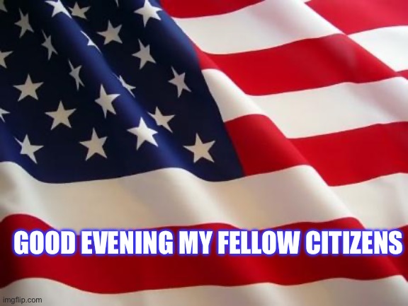 Good evening | GOOD EVENING MY FELLOW CITIZENS | image tagged in american flag | made w/ Imgflip meme maker