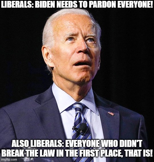 Liberal Logic: Pardon the Innocent | LIBERALS: BIDEN NEEDS TO PARDON EVERYONE! ALSO LIBERALS: EVERYONE WHO DIDN'T BREAK THE LAW IN THE FIRST PLACE, THAT IS! | image tagged in joe biden,pardon,innocent | made w/ Imgflip meme maker