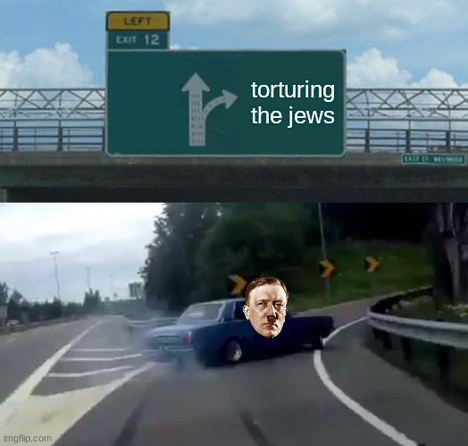 Left Exit 12 Off Ramp Meme | torturing the jews | image tagged in memes,left exit 12 off ramp | made w/ Imgflip meme maker