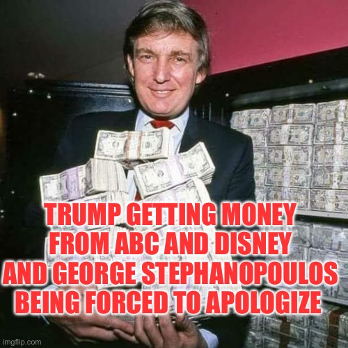 Trump money | TRUMP GETTING MONEY FROM ABC AND DISNEY AND GEORGE STEPHANOPOULOS BEING FORCED TO APOLOGIZE | image tagged in trump money,disney,trump,abc,media,media lies | made w/ Imgflip meme maker