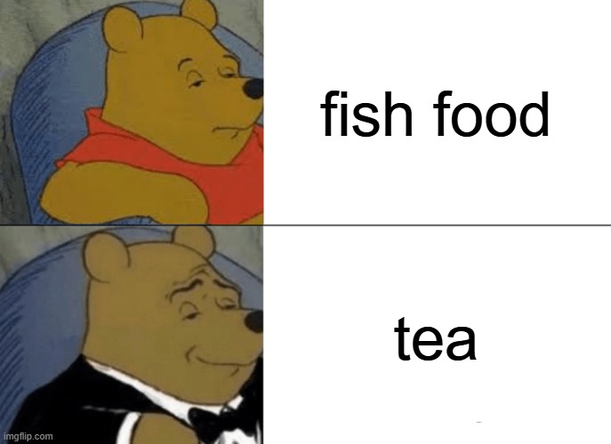 Tuxedo Winnie The Pooh | fish food; tea | image tagged in memes,tuxedo winnie the pooh | made w/ Imgflip meme maker