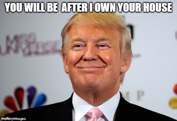 Donald trump approves | YOU WILL BE  AFTER I OWN YOUR HOUSE | image tagged in donald trump approves | made w/ Imgflip meme maker