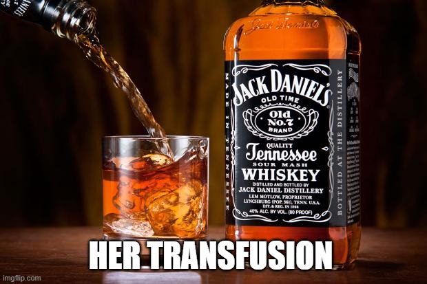 Jack daniels love | HER TRANSFUSION | image tagged in jack daniels love | made w/ Imgflip meme maker