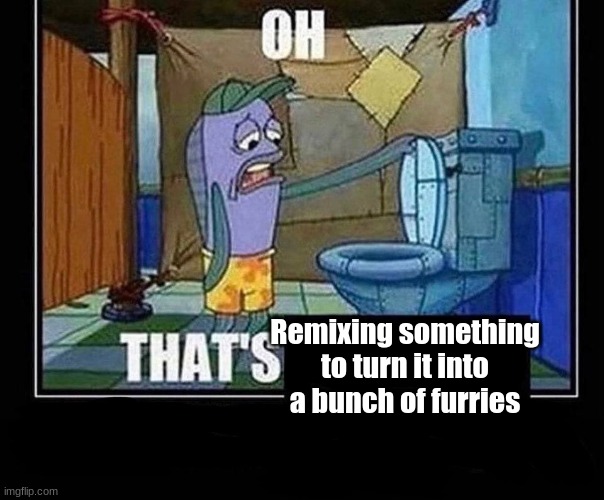 Oh that’s | Remixing something to turn it into a bunch of furries | image tagged in oh that s | made w/ Imgflip meme maker