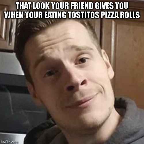 they fr want your food all the time. | THAT LOOK YOUR FRIEND GIVES YOU WHEN YOUR EATING TOSTITOS PIZZA ROLLS | image tagged in funny memes,funny,tom grossi,viral | made w/ Imgflip meme maker