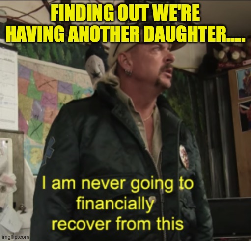 Another daughter | FINDING OUT WE'RE HAVING ANOTHER DAUGHTER..... | image tagged in joe exotic financially recover | made w/ Imgflip meme maker