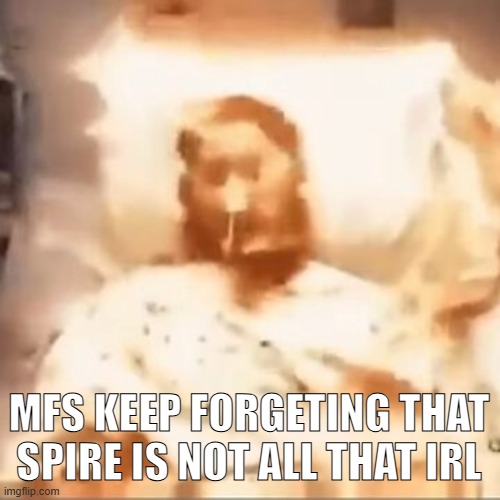 Markiplier on fire | MFS KEEP FORGETING THAT SPIRE IS NOT ALL THAT IRL | image tagged in markiplier on fire | made w/ Imgflip meme maker