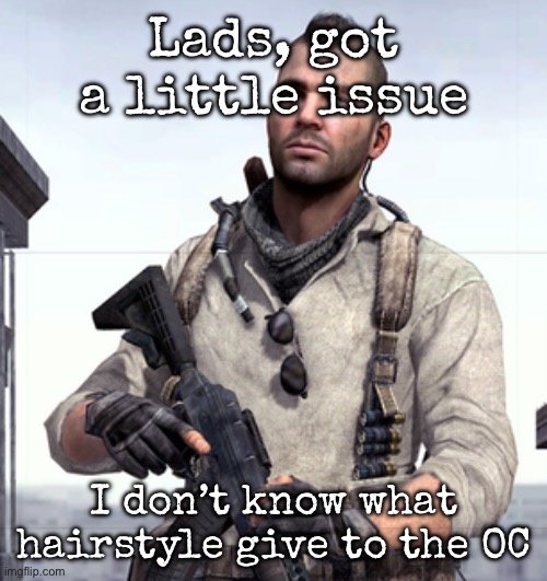 Little issue | Lads, got a little issue; I don’t know what hairstyle give to the OC | image tagged in cod soap,msmg | made w/ Imgflip meme maker