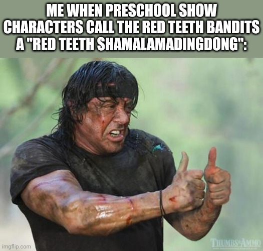 Thumbs Up Rambo | ME WHEN PRESCHOOL SHOW CHARACTERS CALL THE RED TEETH BANDITS A "RED TEETH SHAMALAMADINGDONG": | image tagged in thumbs up rambo,mason velez,meme,shamalamadingdong,preschool show,me when | made w/ Imgflip meme maker