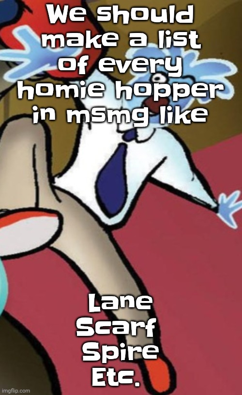 WHOAG!!!! | We should make a list of every homie hopper in msmg like; Lane
Scarf 
Spire
Etc. | image tagged in whoag | made w/ Imgflip meme maker