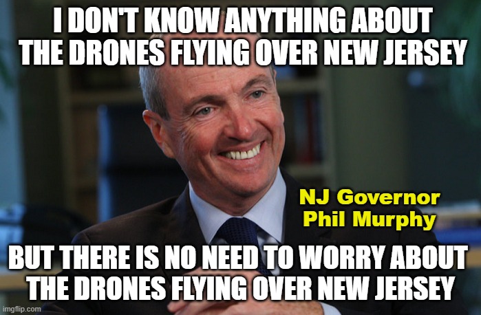 Murderin' Murphy's Wisdom | I DON'T KNOW ANYTHING ABOUT THE DRONES FLYING OVER NEW JERSEY; NJ Governor Phil Murphy; BUT THERE IS NO NEED TO WORRY ABOUT 
THE DRONES FLYING OVER NEW JERSEY | image tagged in phil murphy meme generator | made w/ Imgflip meme maker