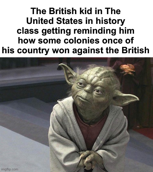 Probably happened to someone | The British kid in The United States in history class getting reminding him how some colonies once of his country won against the British | image tagged in fear leads to anger anger leads to hate hate leads to sufferin,msmg | made w/ Imgflip meme maker