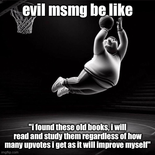 peter ballin | evil msmg be like; "i found these old books, i will read and study them regardless of how many upvotes i get as it will improve myself" | image tagged in peter ballin | made w/ Imgflip meme maker