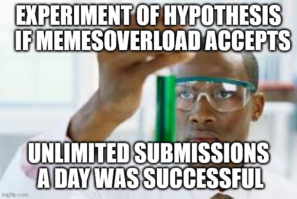 FINALLY | EXPERIMENT OF HYPOTHESIS
  IF MEMESOVERLOAD ACCEPTS; UNLIMITED SUBMISSIONS
 A DAY WAS SUCCESSFUL | image tagged in finally | made w/ Imgflip meme maker