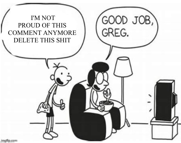 Good job, greg | I'M NOT PROUD OF THIS COMMENT ANYMORE DELETE THIS SHIT | image tagged in good job greg | made w/ Imgflip meme maker