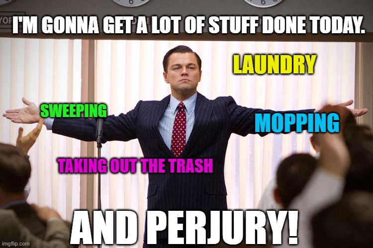 All in a day's work! | I'M GONNA GET A LOT OF STUFF DONE TODAY. LAUNDRY; SWEEPING; MOPPING; TAKING OUT THE TRASH; AND PERJURY! | image tagged in accomplished leo | made w/ Imgflip meme maker