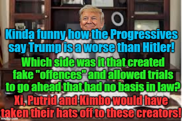 The Progressives compare Trump to Hitler then use Dem DA's / Judges to try to destroy him! | Yarra Man; Kinda funny how the Progressives say Trump is a worse than Hitler! Which side was it that created fake "offences" and allowed trials to go ahead that had no basis in law? Xi, Putrid and Kimbo would have taken their hats off to these creators! | image tagged in democrats,lawfare,merchan,fanni willis,putin,xi jinping | made w/ Imgflip meme maker