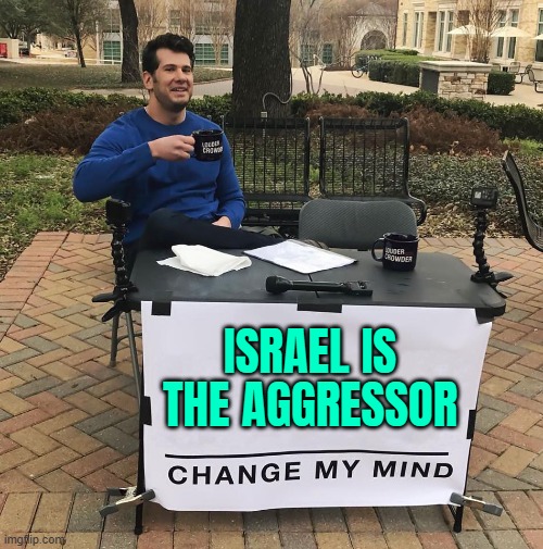 Israel Is The Aggressor | ISRAEL IS THE AGGRESSOR | image tagged in change my mind,palestine,genocide,anti-religion,anti-islamophobia,islamophobia | made w/ Imgflip meme maker