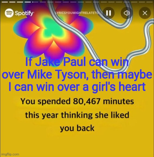 You spended 80,467 minutes | If Jake Paul can win over Mike Tyson, then maybe I can win over a girl's heart | image tagged in you spended 80 467 minutes | made w/ Imgflip meme maker