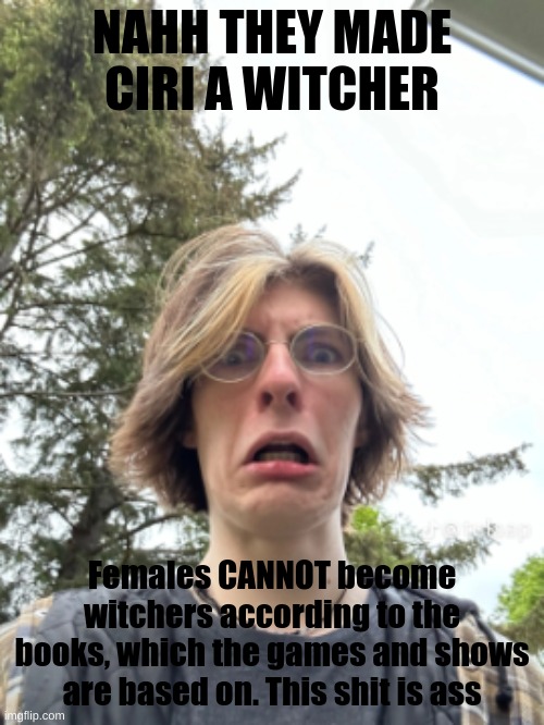 Man disgusted | NAHH THEY MADE CIRI A WITCHER; Females CANNOT become witchers according to the books, which the games and shows are based on. This shit is ass | image tagged in man disgusted | made w/ Imgflip meme maker