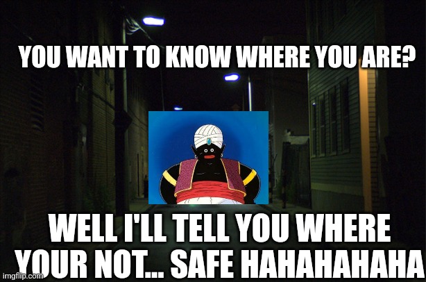 Dark Alleyway | YOU WANT TO KNOW WHERE YOU ARE? WELL I'LL TELL YOU WHERE YOUR NOT... SAFE HAHAHAHAHA | image tagged in dark alleyway | made w/ Imgflip meme maker
