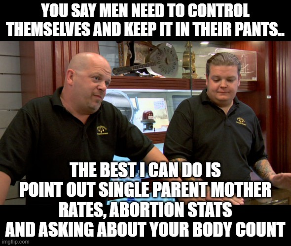 Pawn Stars Best I Can Do | YOU SAY MEN NEED TO CONTROL THEMSELVES AND KEEP IT IN THEIR PANTS.. THE BEST I CAN DO IS POINT OUT SINGLE PARENT MOTHER RATES, ABORTION STATS AND ASKING ABOUT YOUR BODY COUNT | image tagged in pawn stars best i can do | made w/ Imgflip meme maker