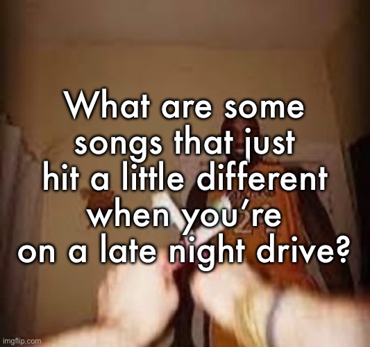 Making them into a playlist | What are some songs that just hit a little different when you’re on a late night drive? | image tagged in the whuh | made w/ Imgflip meme maker