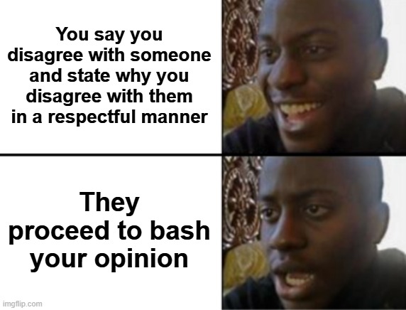 Oh yeah! Oh no... | You say you disagree with someone and state why you disagree with them in a respectful manner They proceed to bash your opinion | image tagged in oh yeah oh no | made w/ Imgflip meme maker