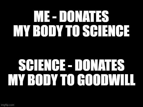 My Body | ME - DONATES MY BODY TO SCIENCE; SCIENCE - DONATES MY BODY TO GOODWILL | image tagged in science,goodwill | made w/ Imgflip meme maker