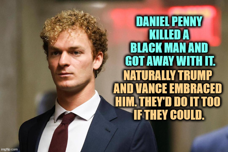 DANIEL PENNY 
KILLED A 
BLACK MAN AND 
GOT AWAY WITH IT. NATURALLY TRUMP 
AND VANCE EMBRACED 
HIM. THEY'D DO IT TOO 
IF THEY COULD. | image tagged in trump,fantasy,kill,black man,daniel penny | made w/ Imgflip meme maker