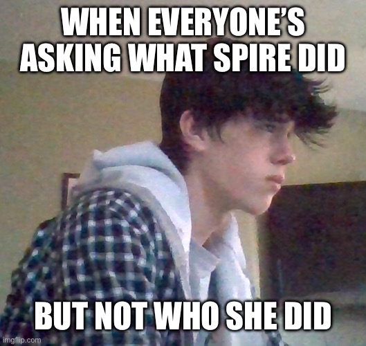 EJ OFFICIAL FACE | WHEN EVERYONE’S ASKING WHAT SPIRE DID; BUT NOT WHO SHE DID | image tagged in ej official face | made w/ Imgflip meme maker