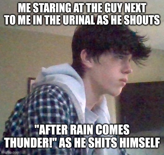 EJ OFFICIAL FACE | ME STARING AT THE GUY NEXT TO ME IN THE URINAL AS HE SHOUTS; "AFTER RAIN COMES THUNDER!" AS HE SHITS HIMSELF | image tagged in ej official face | made w/ Imgflip meme maker