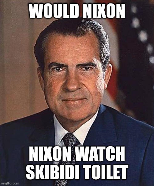 ㅤ | WOULD NIXON; NIXON WATCH SKIBIDI TOILET | image tagged in richard nixon | made w/ Imgflip meme maker