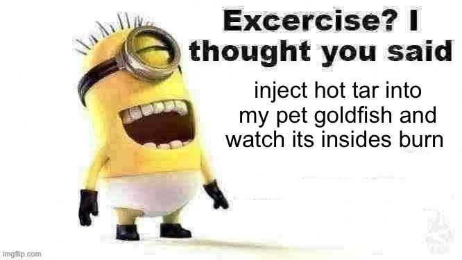 common misconception | inject hot tar into my pet goldfish and watch its insides burn | image tagged in excercise i thought you said,memes,funny,funny memes,fun stream,minions | made w/ Imgflip meme maker