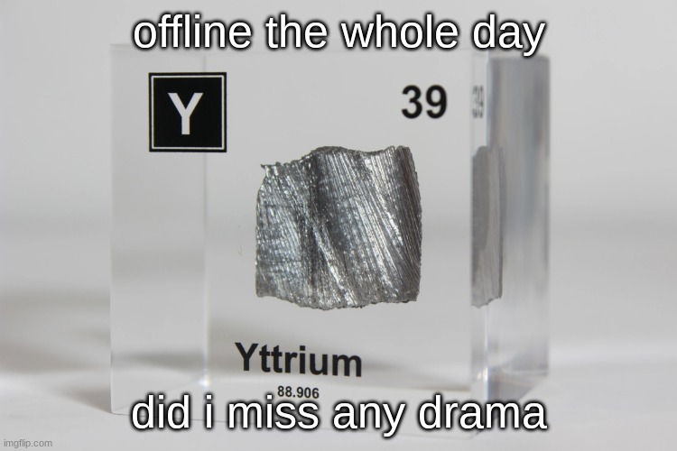 yttrium announcement temp | offline the whole day; did i miss any drama | image tagged in yttrium announcement temp | made w/ Imgflip meme maker