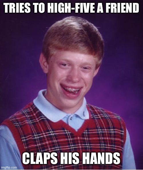 :( | TRIES TO HIGH-FIVE A FRIEND; CLAPS HIS HANDS | image tagged in memes,bad luck brian,funny,funny memes,fun stream,lol | made w/ Imgflip meme maker