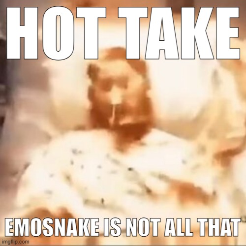 Markiplier on fire | HOT TAKE; EMOSNAKE IS NOT ALL THAT | image tagged in markiplier on fire | made w/ Imgflip meme maker