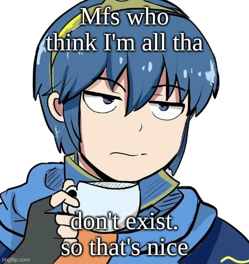 Marth sipping tea | Mfs who think I'm all tha; don't exist. so that's nice | image tagged in marth sipping tea | made w/ Imgflip meme maker